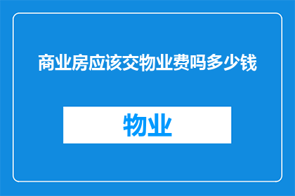 商业房应该交物业费吗多少钱(商业房产是否应缴纳物业费？物业费用的标准是多少？)