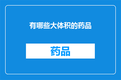 有哪些大体积的药品(哪些药品具有显著的体积？)