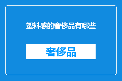 塑料感的奢侈品有哪些(你了解吗？有哪些塑料感的奢侈品？)