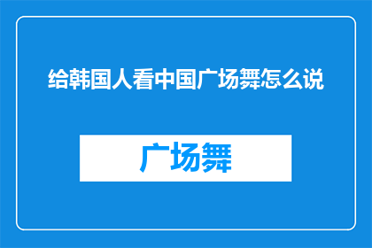 给韩国人看中国广场舞怎么说(如何向韩国人介绍中国广场舞的独特魅力？)