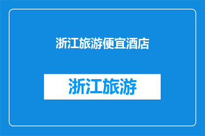 浙江旅游便宜酒店(浙江旅游，哪里可以找到性价比高的便宜酒店？)