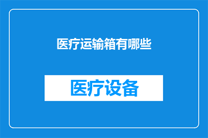 医疗运输箱有哪些(医疗运输箱的多样性与功能：您知道有哪些类型的医疗运输箱吗？)