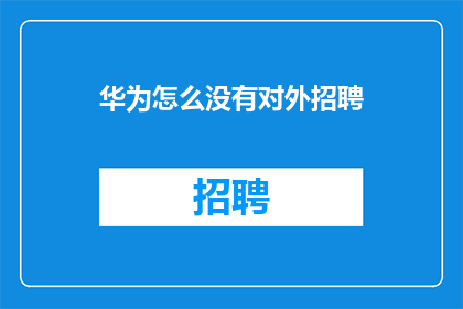 华为怎么没有对外招聘(华为为何停止对外招聘？)