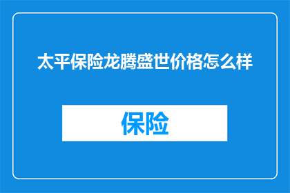 太平保险龙腾盛世价格怎么样(太平保险龙腾盛世的定价策略究竟如何？)