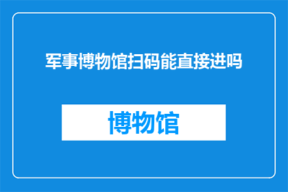 军事博物馆扫码能直接进吗(军事博物馆是否可以通过扫码直接进入？)