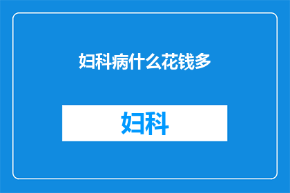 妇科病什么花钱多(妇科疾病治疗费用高昂，究竟是什么原因导致？)