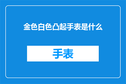 金色白色凸起手表是什么(金色与白色相间的手表，其表面凸起的设计究竟隐藏着怎样的秘密？)