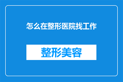 怎么在整形医院找工作(如何成功在整形医院找到一份工作？)