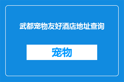 武都宠物友好酒店地址查询(如何找到武都地区宠物友好酒店的确切地址？)