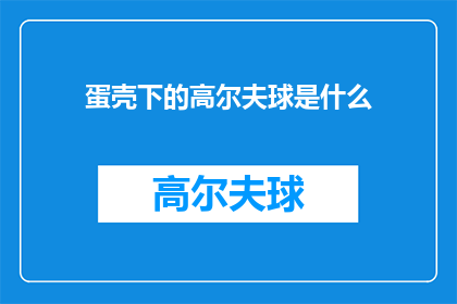 蛋壳下的高尔夫球是什么(蛋壳下的高尔夫球是什么？这一疑问句类型的长标题，旨在引发读者的好奇心和探索欲通过将原句中的蛋壳替换为更具吸引力的词汇，如神秘未知或谜团，可以增加标题的吸引力同时，使用问号作为标点符号，使整个标题更加引人入胜这样的标题不仅能够吸引读者的注意力，还能够激发他们对文章内容的期待，从而增加阅读的可能性)