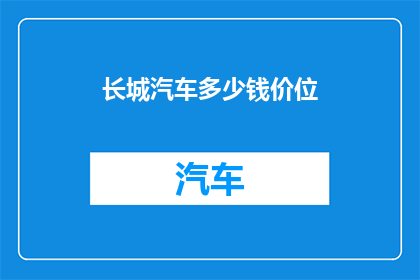 长城汽车多少钱价位(长城汽车的定价区间是多少？)