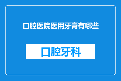 口腔医院医用牙膏有哪些(口腔医院医用牙膏有哪些？)