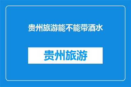 贵州旅游能不能带酒水(贵州旅游能否携带酒水？)