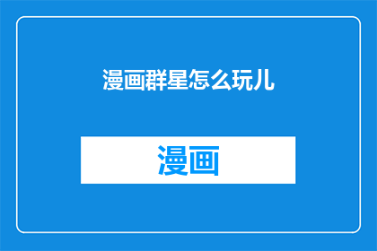 漫画群星怎么玩儿(如何探索漫画群星的魅力？)