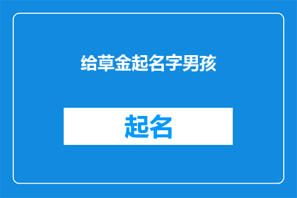 给草金起名字男孩(如何为草金男孩起一个富有内涵和个性的名字？)