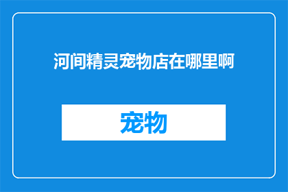 河间精灵宠物店在哪里啊(探索河间精灵宠物店的隐秘位置，您是否已经准备好踏上这段寻宝之旅？)