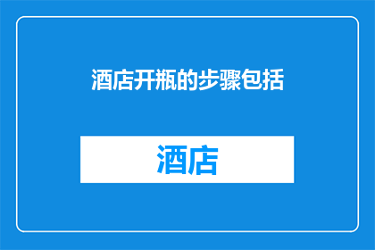 酒店开瓶的步骤包括(酒店开瓶的步骤包括哪些？)