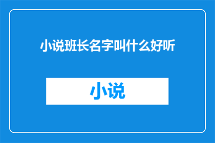 小说班长名字叫什么好听(班长的名字究竟应该怎样命名，才能听起来既悦耳又具有吸引力？)