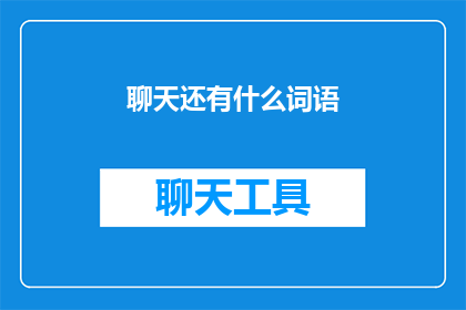 聊天还有什么词语(聊天时，我们还能使用哪些词汇来丰富对话？)