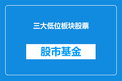 三大低位板块股票(三大低位板块股票是否值得投资？)