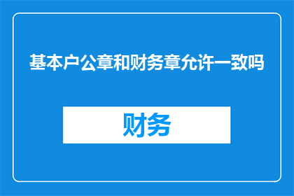 基本户公章和财务章允许一致吗(基本户公章与财务章是否可以一致使用？)