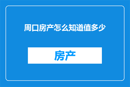 周口房产怎么知道值多少(如何评估周口房产的价值？)