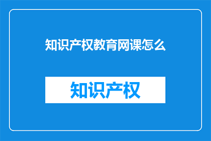 知识产权教育网课怎么(如何有效开展知识产权教育网课？)