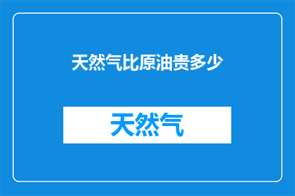 天然气比原油贵多少(天然气与原油价格差异之谜：究竟贵出多少？)