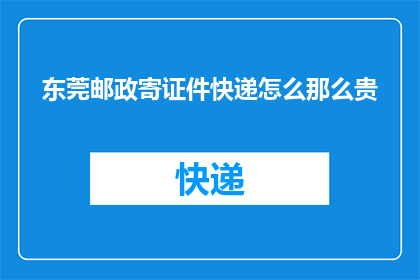 东莞邮政寄证件快递怎么那么贵(东莞邮政寄证件快递为何如此昂贵？)