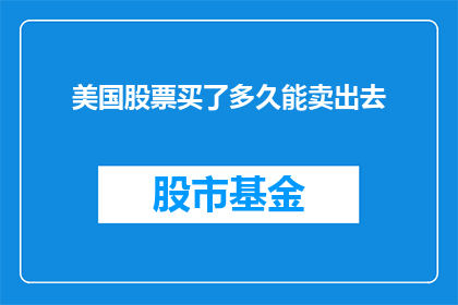 美国股票买了多久能卖出去(美国股票投资：需要多长时间才能实现卖出？)