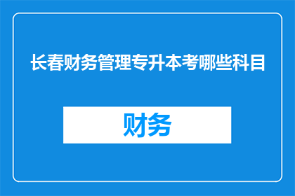 长春财务管理专升本考哪些科目(长春财务管理专升本考试涵盖哪些科目？)