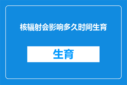核辐射会影响多久时间生育(核辐射对生育能力的影响会持续多久？)