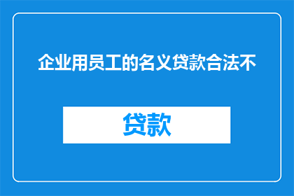 企业用员工的名义贷款合法不(企业员工名义下的贷款行为是否合法？)