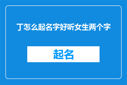 丁怎么起名字好听女生两个字(如何为一位女性起一个既悦耳又富有内涵的两字名字？)