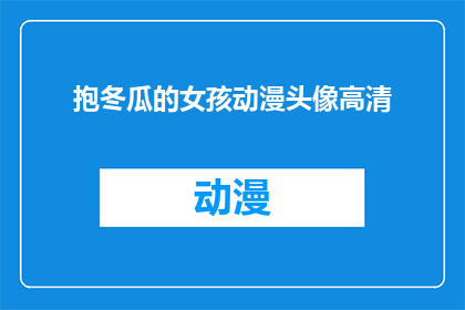 抱冬瓜的女孩动漫头像高清(抱冬瓜的女孩动漫头像高清，你见过吗？)