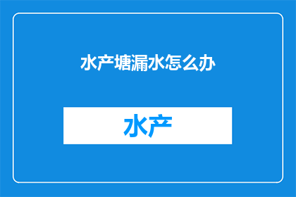 水产塘漏水怎么办(面对水产塘漏水的紧急情况，我们该如何应对？)