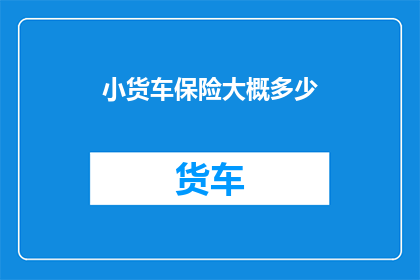 小货车保险大概多少(您是否好奇小货车保险的大致费用范围？)
