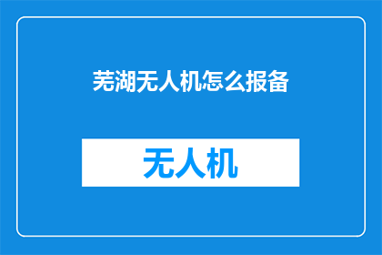 芜湖无人机怎么报备(如何向相关部门报备芜湖无人机？)