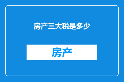 房产三大税是多少(房产三大税具体包括哪些？)
