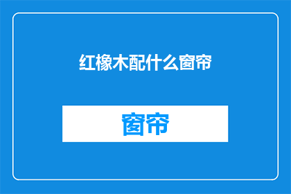 红橡木配什么窗帘(红橡木家具搭配窗帘，您应该选择哪种材质的窗帘？)