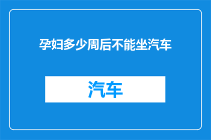孕妇多少周后不能坐汽车(孕妇在怀孕多少周后不宜乘坐汽车？)