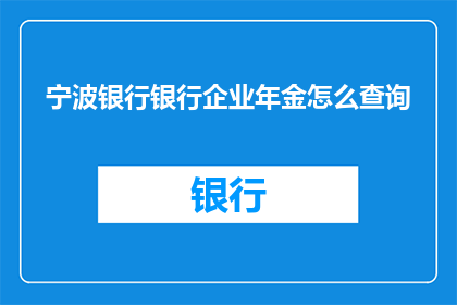 宁波银行银行企业年金怎么查询(如何查询宁波银行企业年金的详细信息？)