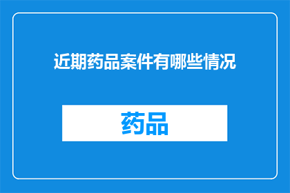 近期药品案件有哪些情况(近期药品案件的具体情况有哪些？)