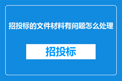 招投标的文件材料有问题怎么处理(如何处理招投标文件材料中存在的问题？)