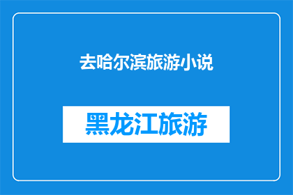 去哈尔滨旅游小说(哈尔滨旅游小说：一次难忘的旅行体验，你准备好探索这座城市了吗？)