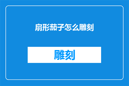 扇形茄子怎么雕刻(如何雕刻出栩栩如生的扇形茄子？)