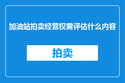 加油站拍卖经营权需评估什么内容(加油站拍卖经营权需评估哪些关键内容？)