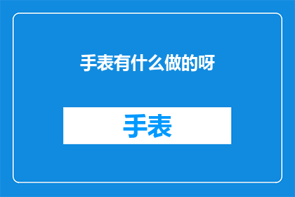 手表有什么做的呀(探索手表的制作奥秘：从材料到设计，每一环节都充满创意)