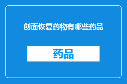 创面恢复药物有哪些药品(哪些创面恢复药物可供选择？)