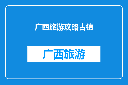 广西旅游攻略古镇(探索广西的古镇魅力：您不可错过的旅游攻略指南)